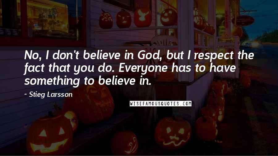 Stieg Larsson Quotes: No, I don't believe in God, but I respect the fact that you do. Everyone has to have something to believe in.