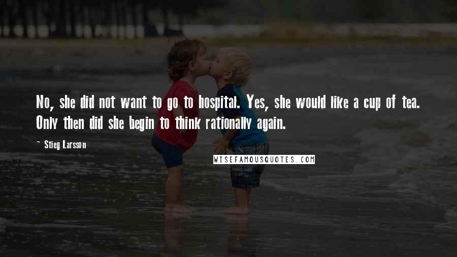 Stieg Larsson Quotes: No, she did not want to go to hospital. Yes, she would like a cup of tea. Only then did she begin to think rationally again.