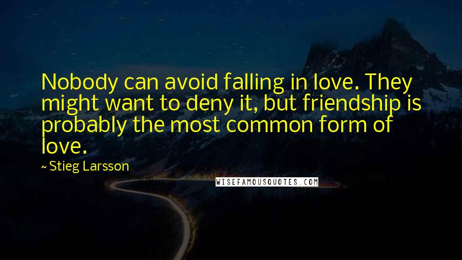 Stieg Larsson Quotes: Nobody can avoid falling in love. They might want to deny it, but friendship is probably the most common form of love.