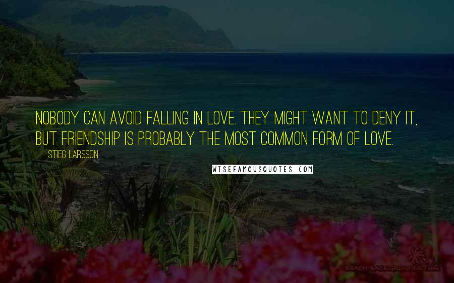 Stieg Larsson Quotes: Nobody can avoid falling in love. They might want to deny it, but friendship is probably the most common form of love.
