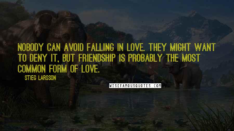 Stieg Larsson Quotes: Nobody can avoid falling in love. They might want to deny it, but friendship is probably the most common form of love.