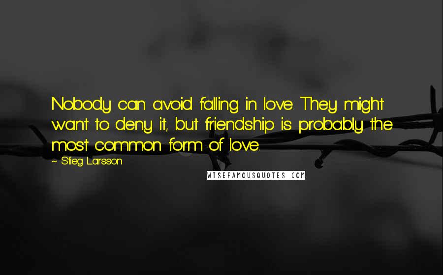 Stieg Larsson Quotes: Nobody can avoid falling in love. They might want to deny it, but friendship is probably the most common form of love.