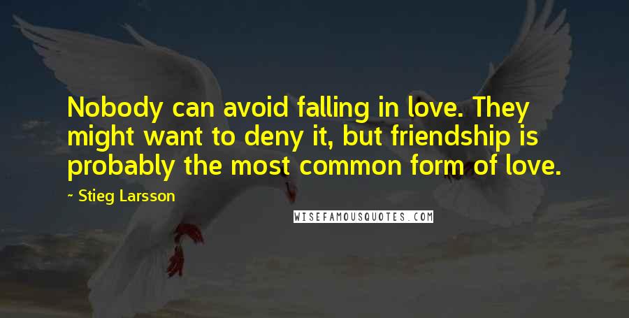 Stieg Larsson Quotes: Nobody can avoid falling in love. They might want to deny it, but friendship is probably the most common form of love.