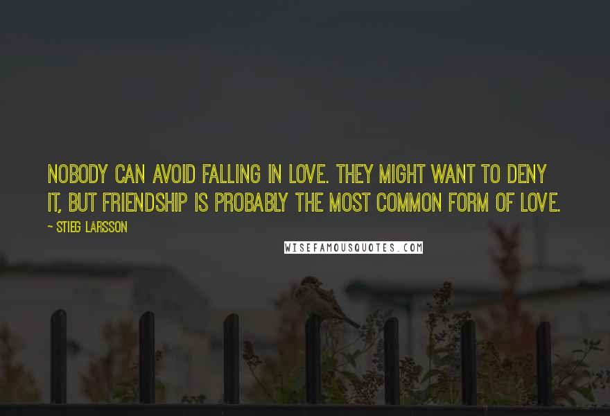 Stieg Larsson Quotes: Nobody can avoid falling in love. They might want to deny it, but friendship is probably the most common form of love.