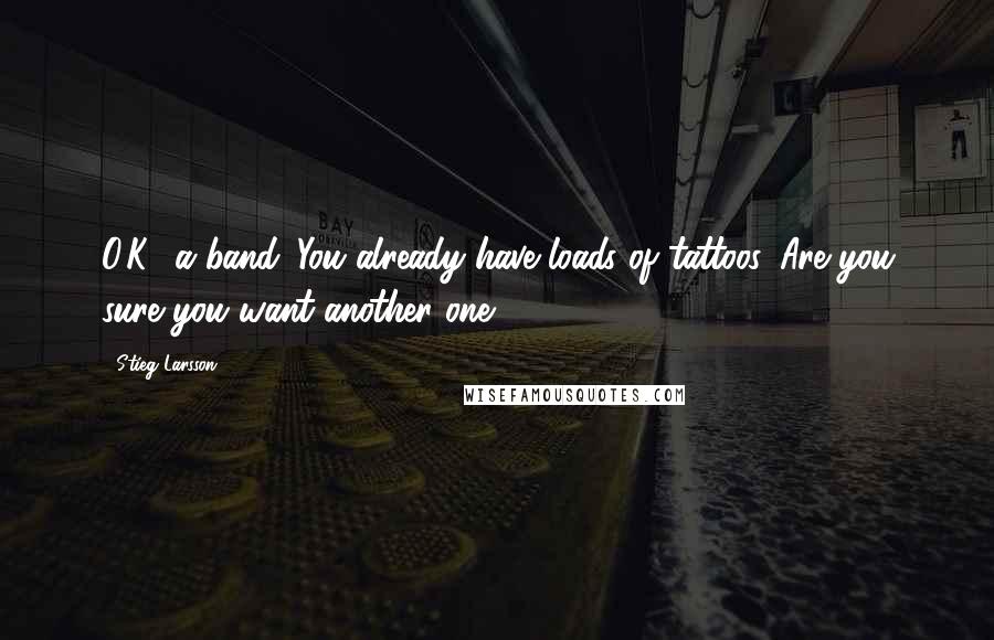 Stieg Larsson Quotes: O.K., a band. You already have loads of tattoos. Are you sure you want another one?