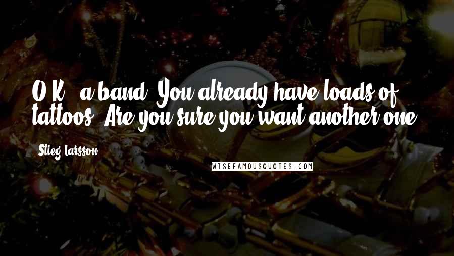 Stieg Larsson Quotes: O.K., a band. You already have loads of tattoos. Are you sure you want another one?
