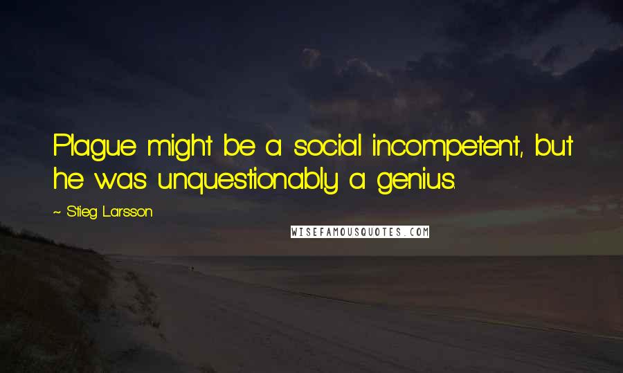 Stieg Larsson Quotes: Plague might be a social incompetent, but he was unquestionably a genius.