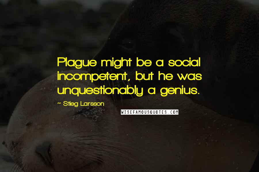 Stieg Larsson Quotes: Plague might be a social incompetent, but he was unquestionably a genius.