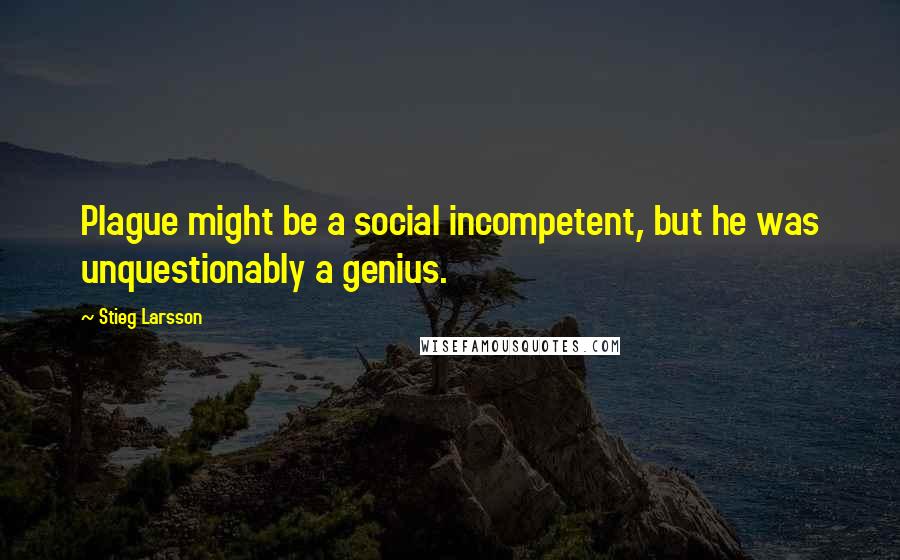 Stieg Larsson Quotes: Plague might be a social incompetent, but he was unquestionably a genius.