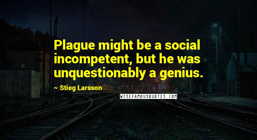 Stieg Larsson Quotes: Plague might be a social incompetent, but he was unquestionably a genius.