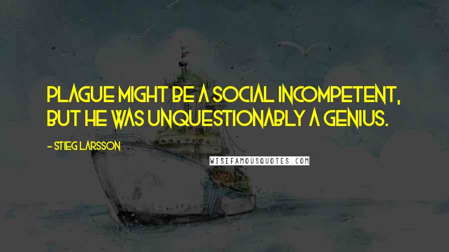 Stieg Larsson Quotes: Plague might be a social incompetent, but he was unquestionably a genius.