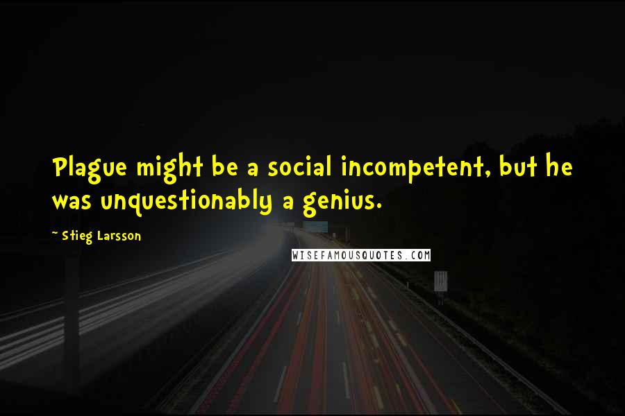 Stieg Larsson Quotes: Plague might be a social incompetent, but he was unquestionably a genius.