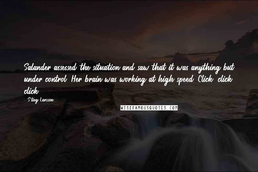 Stieg Larsson Quotes: Salander assessed the situation and saw that it was anything but under control. Her brain was working at high speed. Click, click, click.