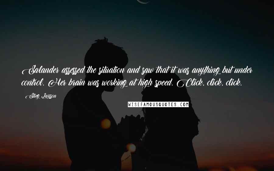 Stieg Larsson Quotes: Salander assessed the situation and saw that it was anything but under control. Her brain was working at high speed. Click, click, click.
