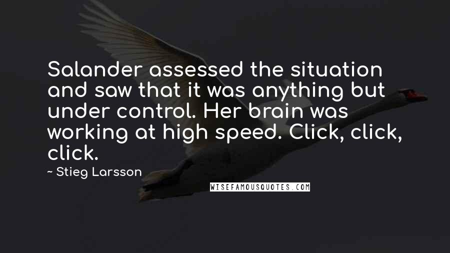 Stieg Larsson Quotes: Salander assessed the situation and saw that it was anything but under control. Her brain was working at high speed. Click, click, click.