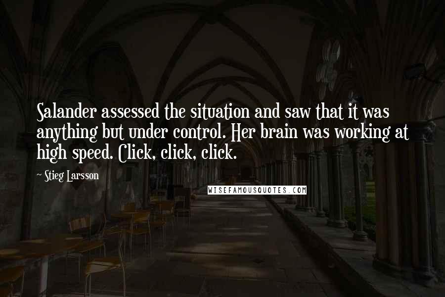 Stieg Larsson Quotes: Salander assessed the situation and saw that it was anything but under control. Her brain was working at high speed. Click, click, click.