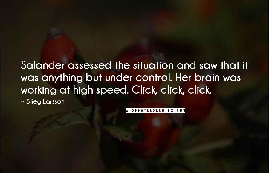 Stieg Larsson Quotes: Salander assessed the situation and saw that it was anything but under control. Her brain was working at high speed. Click, click, click.