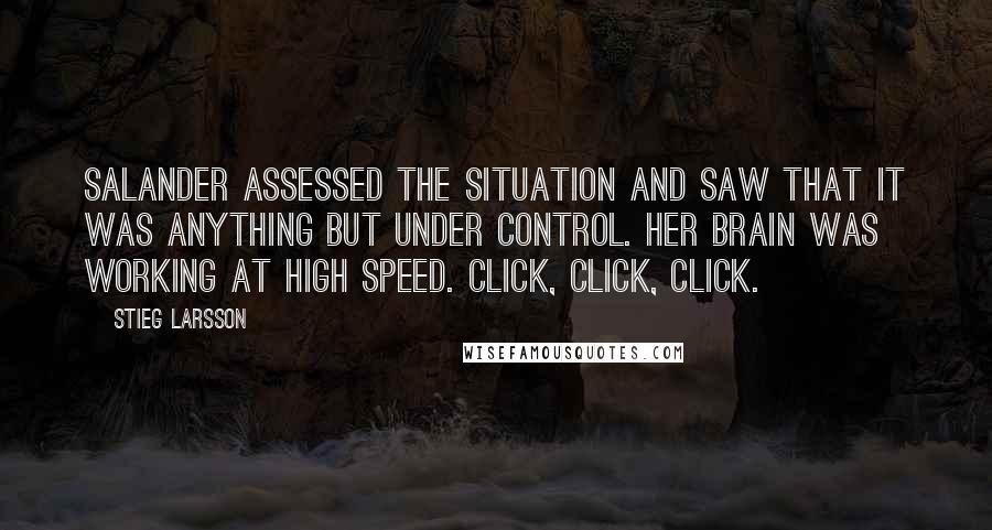 Stieg Larsson Quotes: Salander assessed the situation and saw that it was anything but under control. Her brain was working at high speed. Click, click, click.