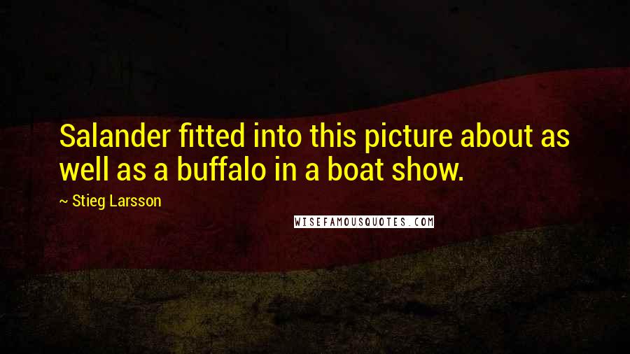 Stieg Larsson Quotes: Salander fitted into this picture about as well as a buffalo in a boat show.