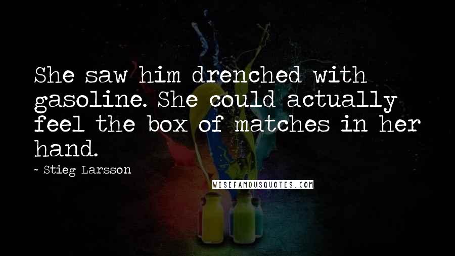 Stieg Larsson Quotes: She saw him drenched with gasoline. She could actually feel the box of matches in her hand.
