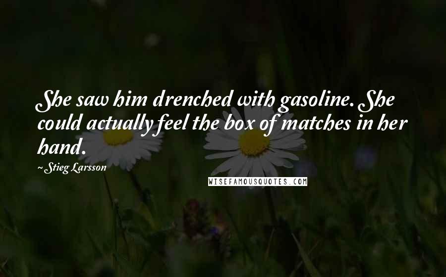 Stieg Larsson Quotes: She saw him drenched with gasoline. She could actually feel the box of matches in her hand.