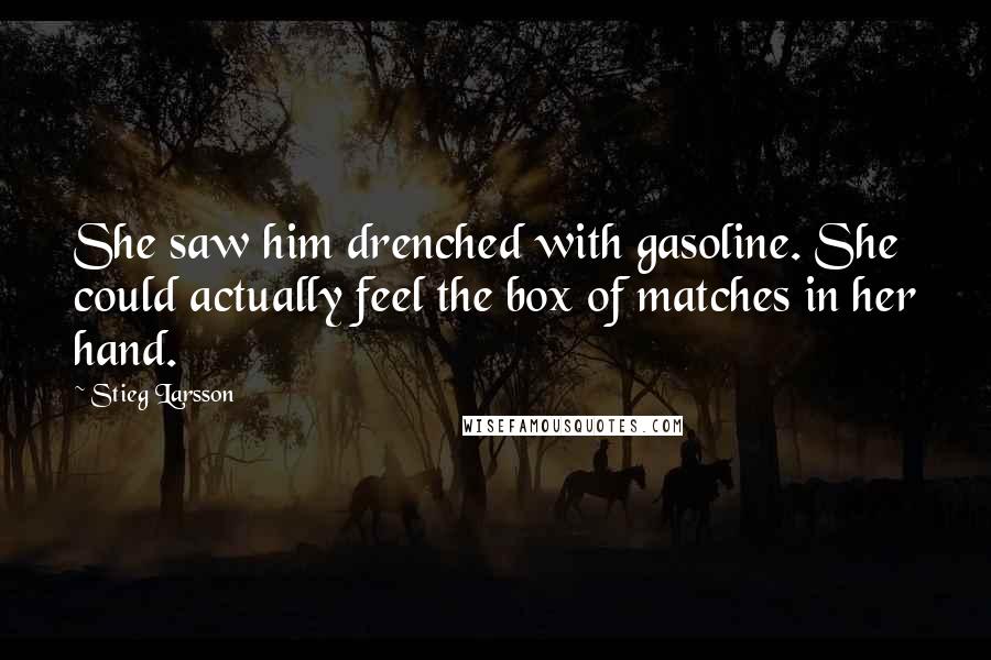 Stieg Larsson Quotes: She saw him drenched with gasoline. She could actually feel the box of matches in her hand.