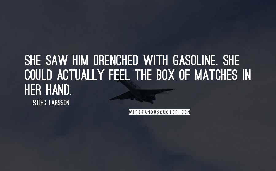 Stieg Larsson Quotes: She saw him drenched with gasoline. She could actually feel the box of matches in her hand.