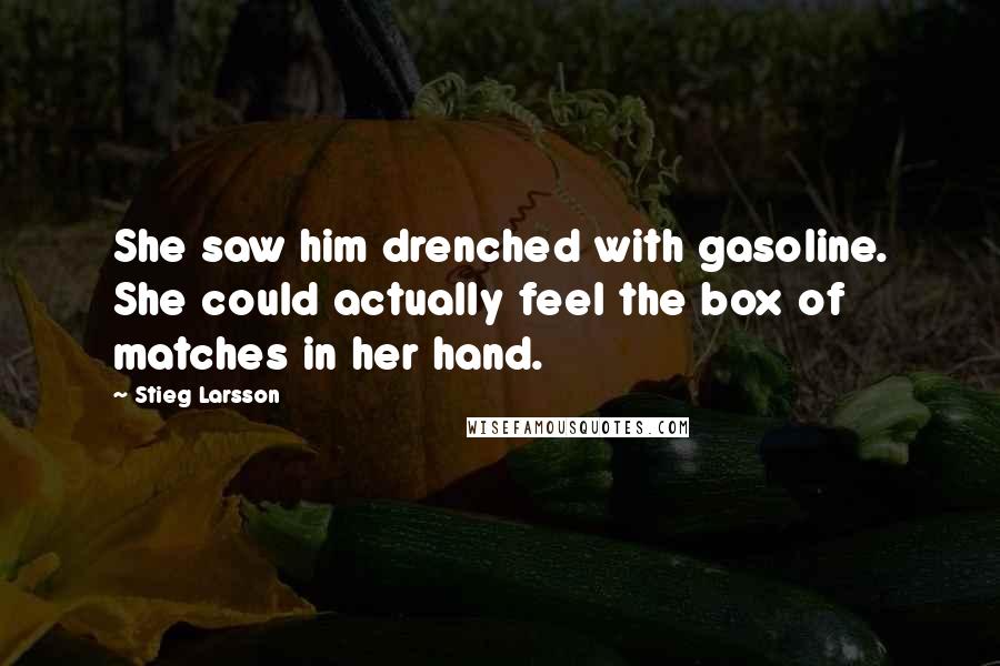 Stieg Larsson Quotes: She saw him drenched with gasoline. She could actually feel the box of matches in her hand.
