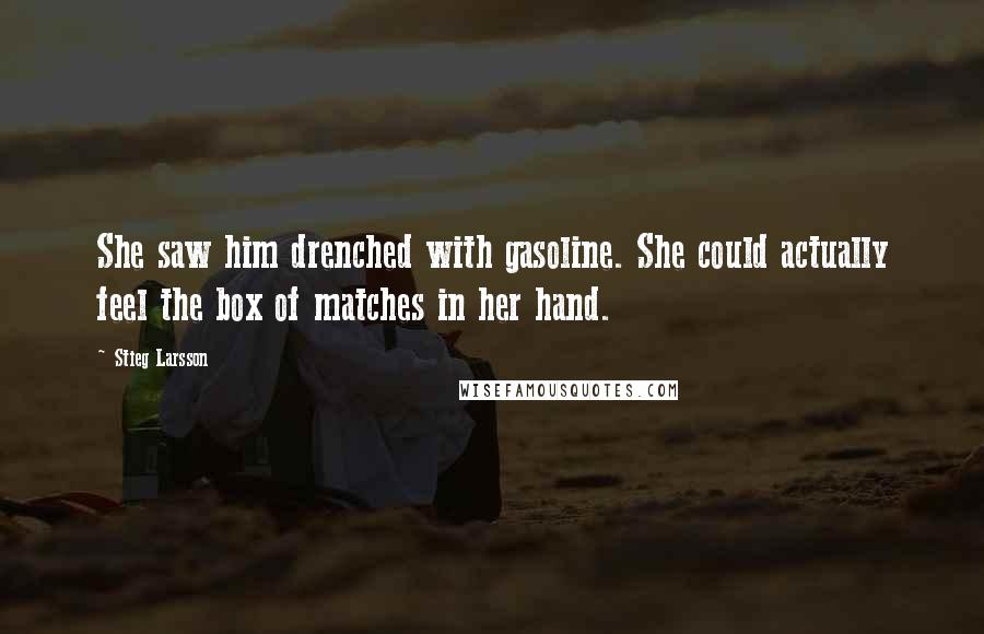 Stieg Larsson Quotes: She saw him drenched with gasoline. She could actually feel the box of matches in her hand.