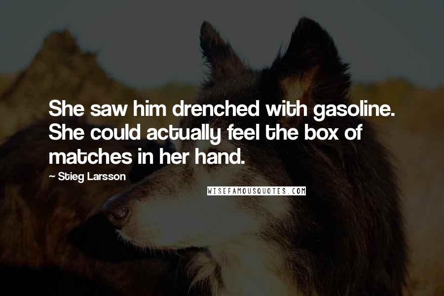 Stieg Larsson Quotes: She saw him drenched with gasoline. She could actually feel the box of matches in her hand.