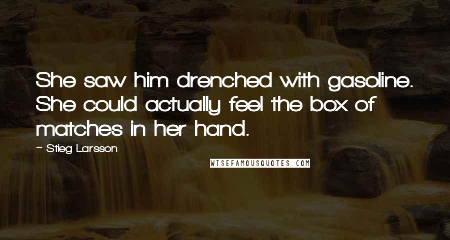 Stieg Larsson Quotes: She saw him drenched with gasoline. She could actually feel the box of matches in her hand.