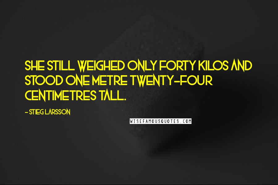 Stieg Larsson Quotes: She still weighed only forty kilos and stood one metre twenty-four centimetres tall.