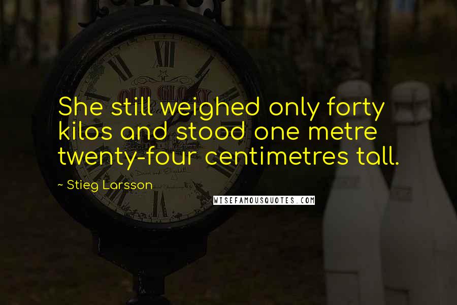 Stieg Larsson Quotes: She still weighed only forty kilos and stood one metre twenty-four centimetres tall.