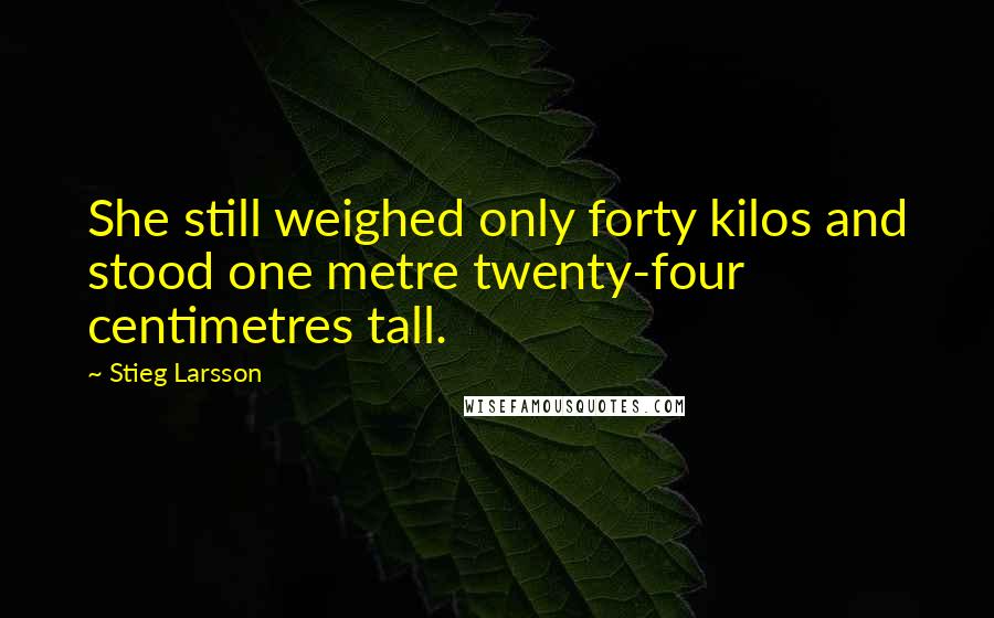 Stieg Larsson Quotes: She still weighed only forty kilos and stood one metre twenty-four centimetres tall.