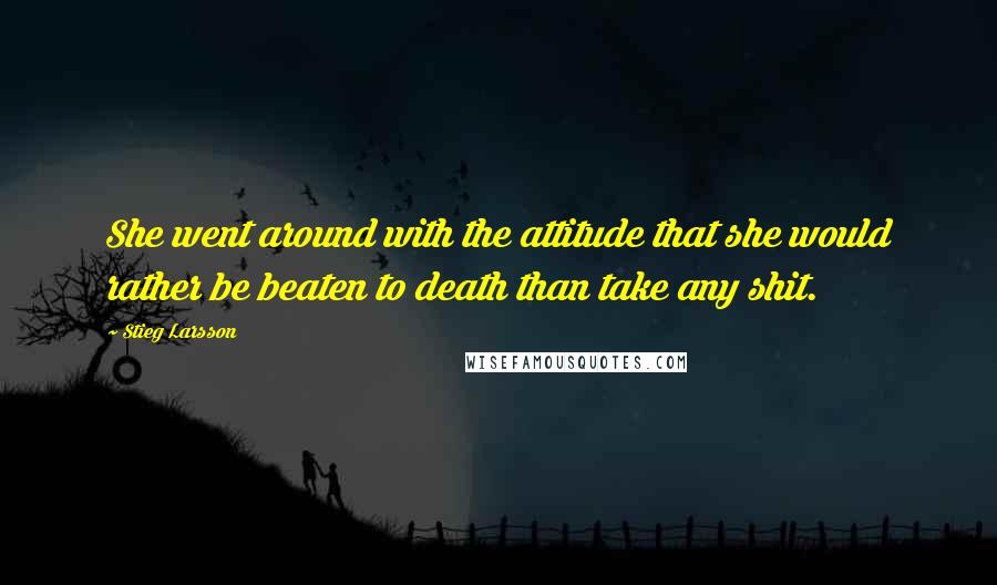 Stieg Larsson Quotes: She went around with the attitude that she would rather be beaten to death than take any shit.