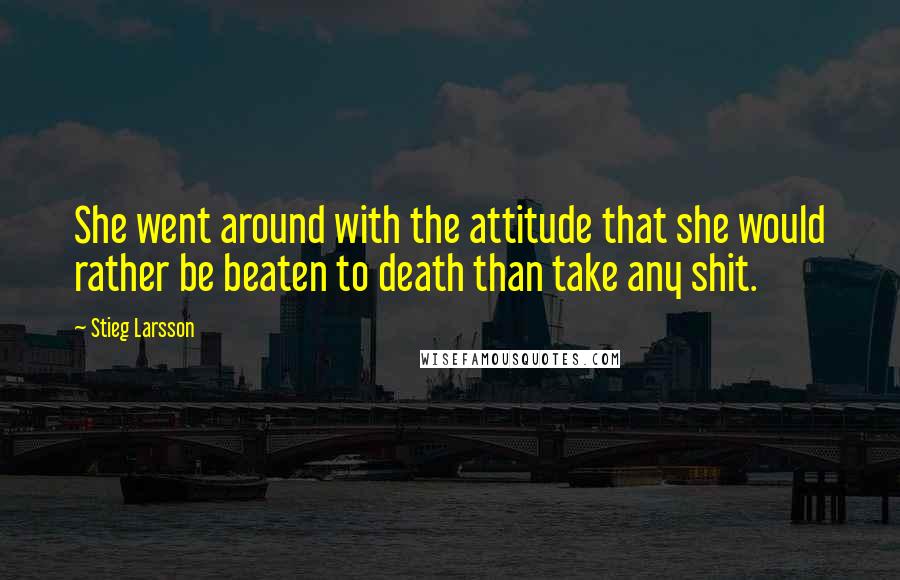 Stieg Larsson Quotes: She went around with the attitude that she would rather be beaten to death than take any shit.