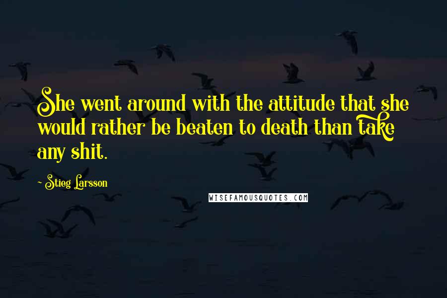 Stieg Larsson Quotes: She went around with the attitude that she would rather be beaten to death than take any shit.