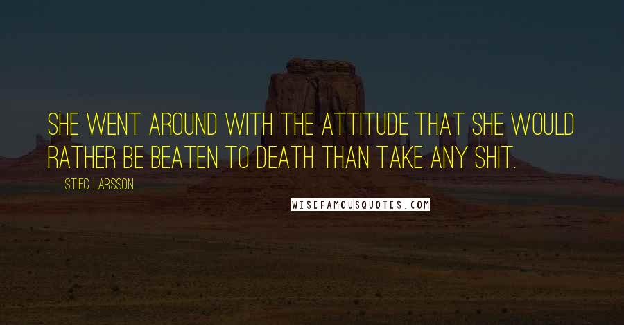 Stieg Larsson Quotes: She went around with the attitude that she would rather be beaten to death than take any shit.