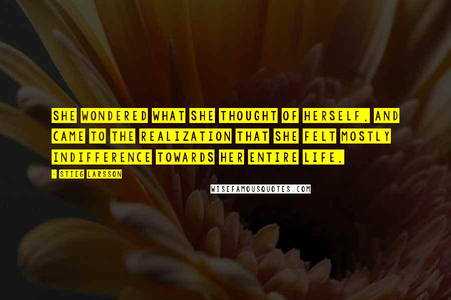 Stieg Larsson Quotes: She wondered what she thought of herself, and came to the realization that she felt mostly indifference towards her entire life.