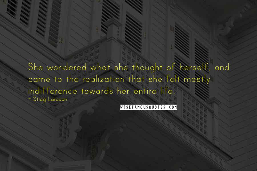 Stieg Larsson Quotes: She wondered what she thought of herself, and came to the realization that she felt mostly indifference towards her entire life.