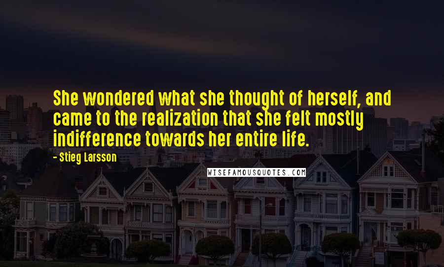 Stieg Larsson Quotes: She wondered what she thought of herself, and came to the realization that she felt mostly indifference towards her entire life.