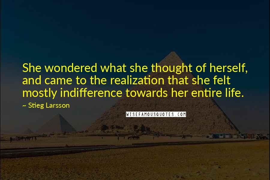 Stieg Larsson Quotes: She wondered what she thought of herself, and came to the realization that she felt mostly indifference towards her entire life.