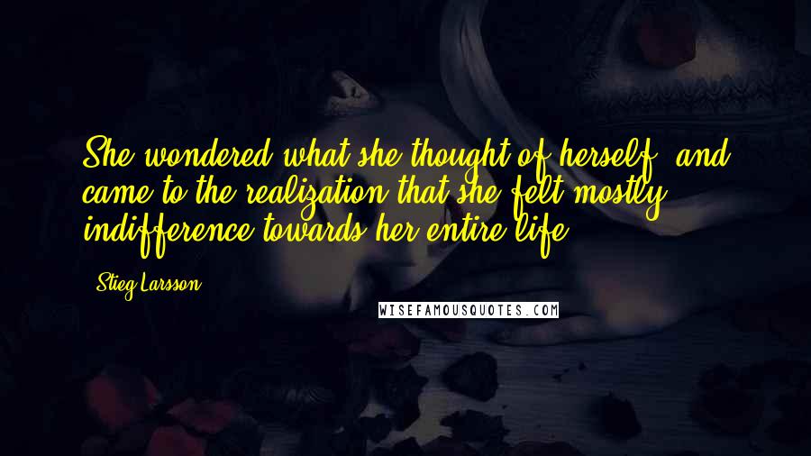 Stieg Larsson Quotes: She wondered what she thought of herself, and came to the realization that she felt mostly indifference towards her entire life.