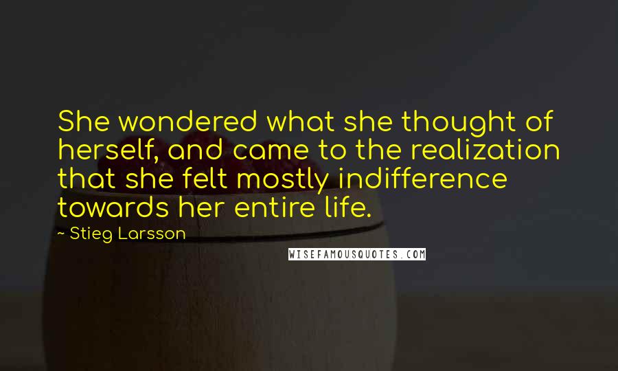 Stieg Larsson Quotes: She wondered what she thought of herself, and came to the realization that she felt mostly indifference towards her entire life.