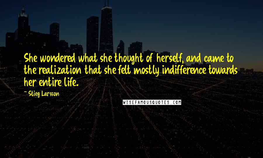 Stieg Larsson Quotes: She wondered what she thought of herself, and came to the realization that she felt mostly indifference towards her entire life.
