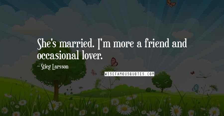 Stieg Larsson Quotes: She's married. I'm more a friend and occasional lover.