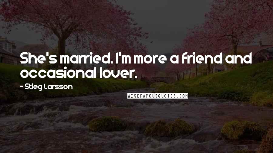 Stieg Larsson Quotes: She's married. I'm more a friend and occasional lover.