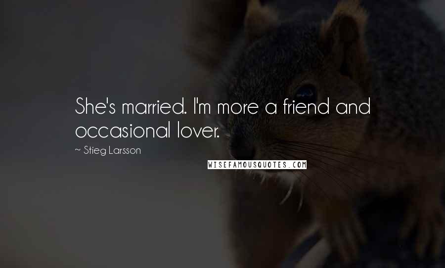 Stieg Larsson Quotes: She's married. I'm more a friend and occasional lover.