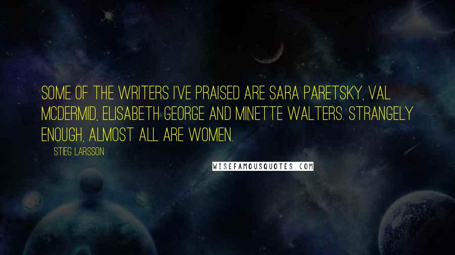 Stieg Larsson Quotes: Some of the writers I've praised are Sara Paretsky, Val McDermid, Elisabeth George and Minette Walters. Strangely enough, almost all are women.