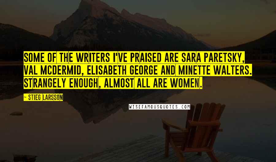 Stieg Larsson Quotes: Some of the writers I've praised are Sara Paretsky, Val McDermid, Elisabeth George and Minette Walters. Strangely enough, almost all are women.